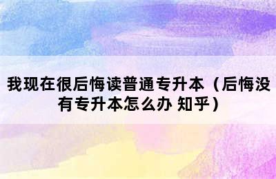 我现在很后悔读普通专升本（后悔没有专升本怎么办 知乎）